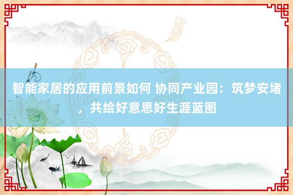 智能家居的应用前景如何 协同产业园：筑梦安堵，共绘好意思好生涯蓝图