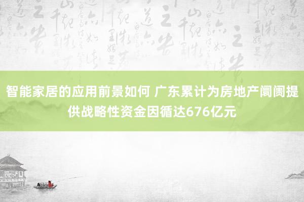 智能家居的应用前景如何 广东累计为房地产阛阓提供战略性资金因循达676亿元