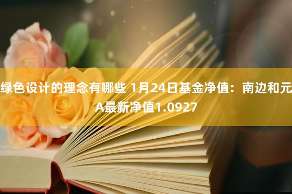 绿色设计的理念有哪些 1月24日基金净值：南边和元A最新净值1.0927