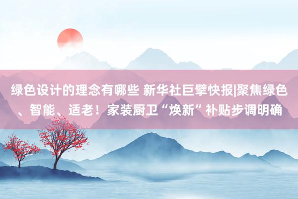 绿色设计的理念有哪些 新华社巨擘快报|聚焦绿色、智能、适老！家装厨卫“焕新”补贴步调明确