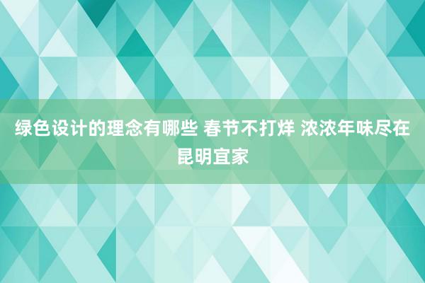 绿色设计的理念有哪些 春节不打烊 浓浓年味尽在昆明宜家