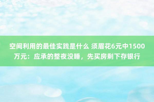 空间利用的最佳实践是什么 须眉花6元中1500万元：应承的整夜没睡，先买房剩下存银行