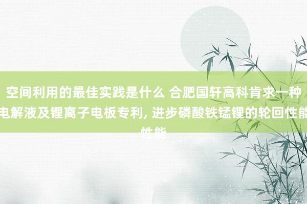 空间利用的最佳实践是什么 合肥国轩高科肯求一种电解液及锂离子电板专利, 进步磷酸铁锰锂的轮回性能