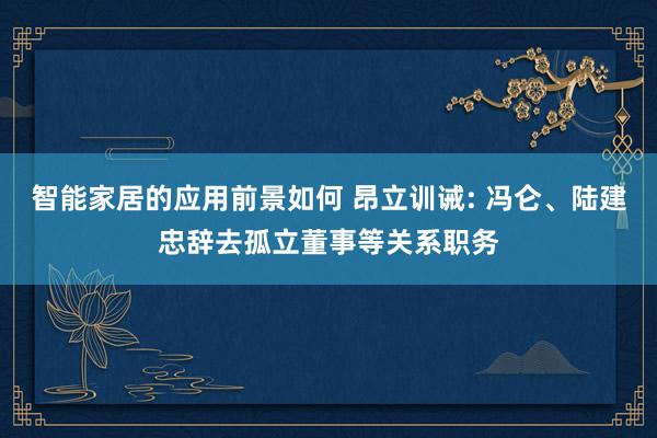 智能家居的应用前景如何 昂立训诫: 冯仑、陆建忠辞去孤立董事等关系职务