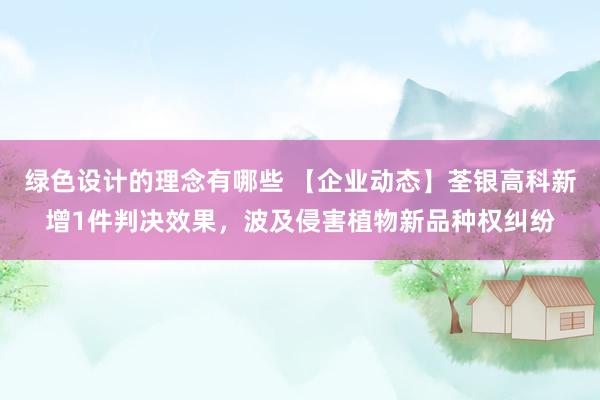 绿色设计的理念有哪些 【企业动态】荃银高科新增1件判决效果，波及侵害植物新品种权纠纷