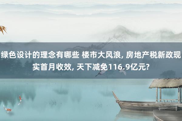 绿色设计的理念有哪些 楼市大风浪, 房地产税新政现实首月收效, 天下减免116.9亿元?