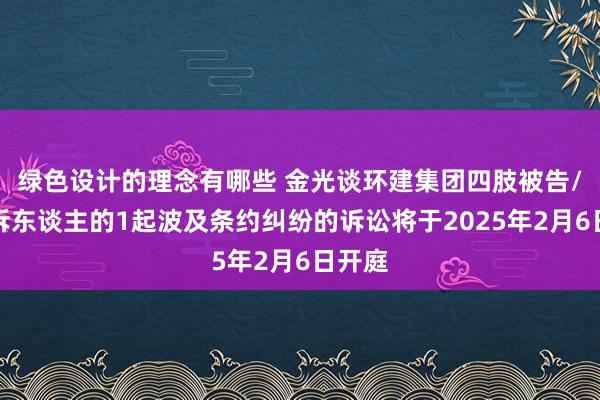 绿色设计的理念有哪些 金光谈环建集团四肢被告/被上诉东谈主的1起波及条约纠纷的诉讼将于2025年2月6日开庭