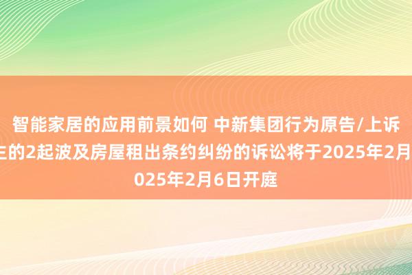 智能家居的应用前景如何 中新集团行为原告/上诉东说念主的2起波及房屋租出条约纠纷的诉讼将于2025年2月6日开庭