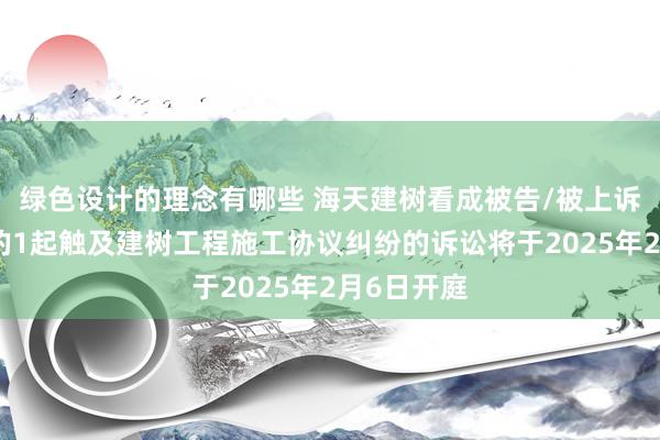 绿色设计的理念有哪些 海天建树看成被告/被上诉东说念主的1起触及建树工程施工协议纠纷的诉讼将于2025年2月6日开庭