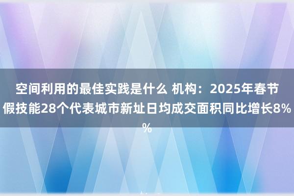 空间利用的最佳实践是什么 机构：2025年春节假技能28个代表城市新址日均成交面积同比增长8%