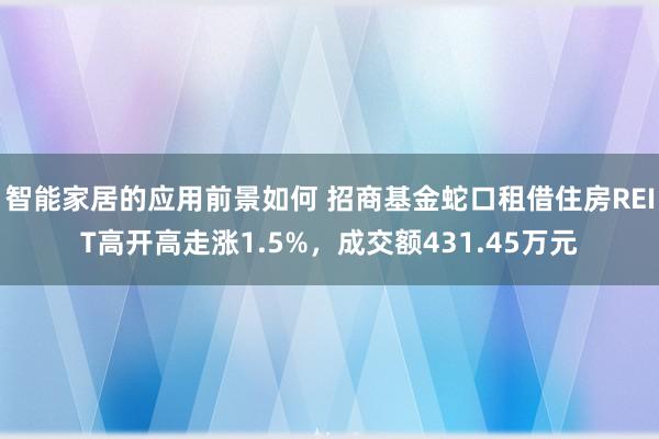 智能家居的应用前景如何 招商基金蛇口租借住房REIT高开高走涨1.5%，成交额431.45万元