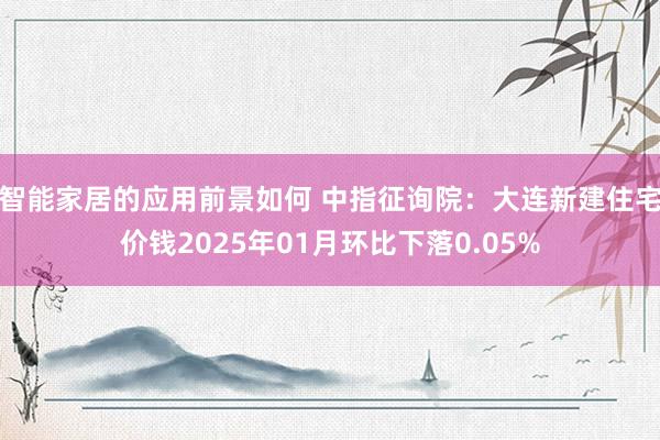 智能家居的应用前景如何 中指征询院：大连新建住宅价钱2025年01月环比下落0.05%