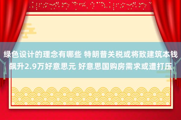 绿色设计的理念有哪些 特朗普关税或将致建筑本钱飙升2.9万好意思元 好意思国购房需求或遭打压