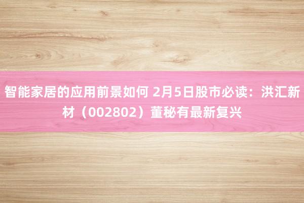 智能家居的应用前景如何 2月5日股市必读：洪汇新材（002802）董秘有最新复兴