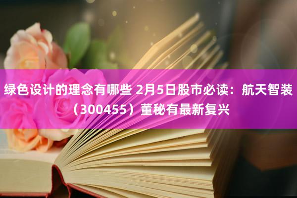 绿色设计的理念有哪些 2月5日股市必读：航天智装（300455）董秘有最新复兴