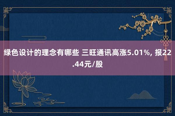 绿色设计的理念有哪些 三旺通讯高涨5.01%, 报22.44元/股