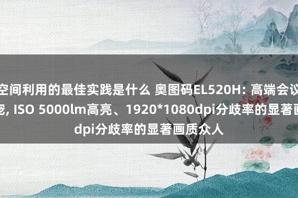 空间利用的最佳实践是什么 奥图码EL520H: 高端会议投影新宠, ISO 5000lm高亮、1920*1080dpi分歧率的显著画质众人