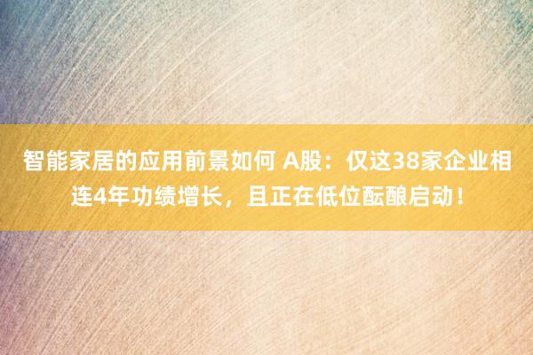 智能家居的应用前景如何 A股：仅这38家企业相连4年功绩增长，且正在低位酝酿启动！