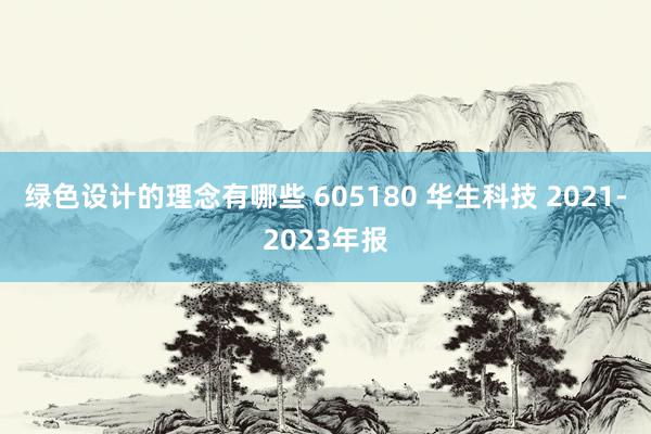 绿色设计的理念有哪些 605180 华生科技 2021-2023年报