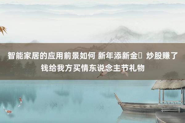 智能家居的应用前景如何 新年添新金✨炒股赚了钱给我方买情东说念主节礼物