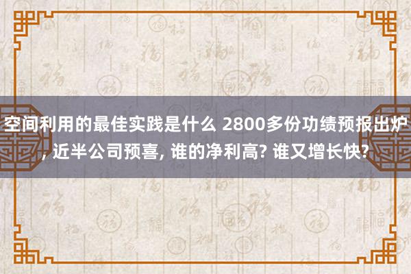 空间利用的最佳实践是什么 2800多份功绩预报出炉, 近半公司预喜, 谁的净利高? 谁又增长快?