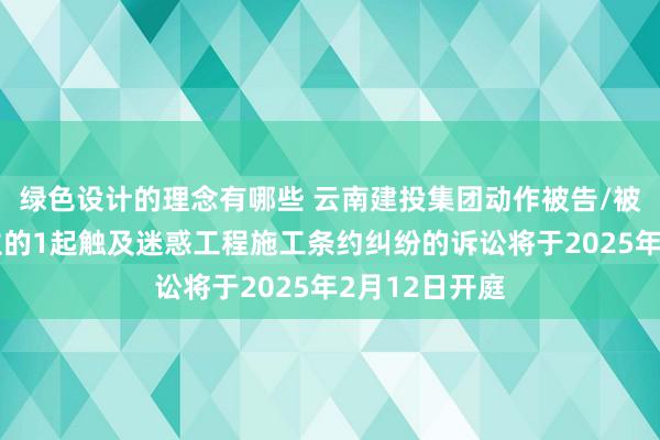 绿色设计的理念有哪些 云南建投集团动作被告/被上诉东说念主的1起触及迷惑工程施工条约纠纷的诉讼将于2025年2月12日开庭