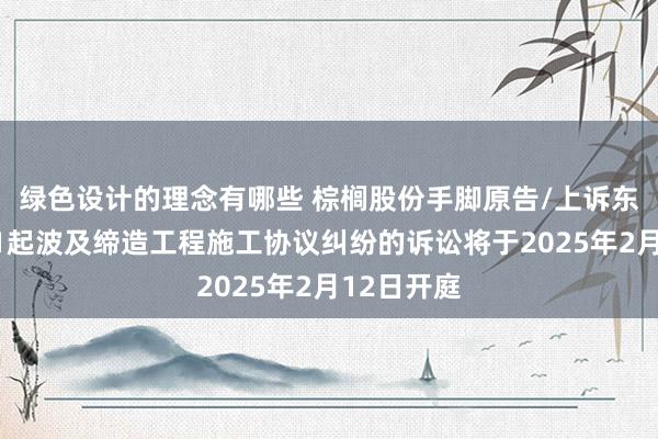 绿色设计的理念有哪些 棕榈股份手脚原告/上诉东说念主的1起波及缔造工程施工协议纠纷的诉讼将于2025年2月12日开庭