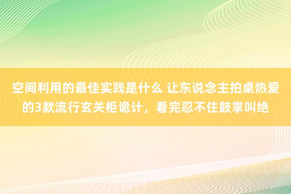 空间利用的最佳实践是什么 让东说念主拍桌热爱的3款流行玄关柜诡计，看完忍不住鼓掌叫绝