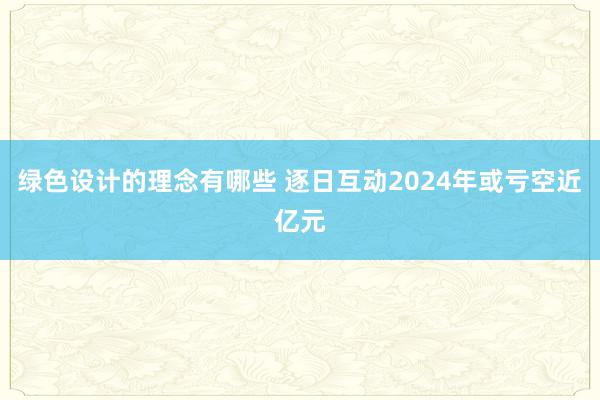 绿色设计的理念有哪些 逐日互动2024年或亏空近亿元