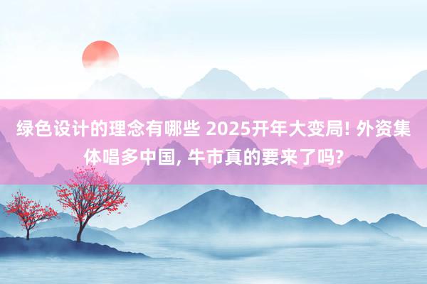 绿色设计的理念有哪些 2025开年大变局! 外资集体唱多中国, 牛市真的要来了吗?