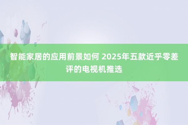 智能家居的应用前景如何 2025年五款近乎零差评的电视机推选