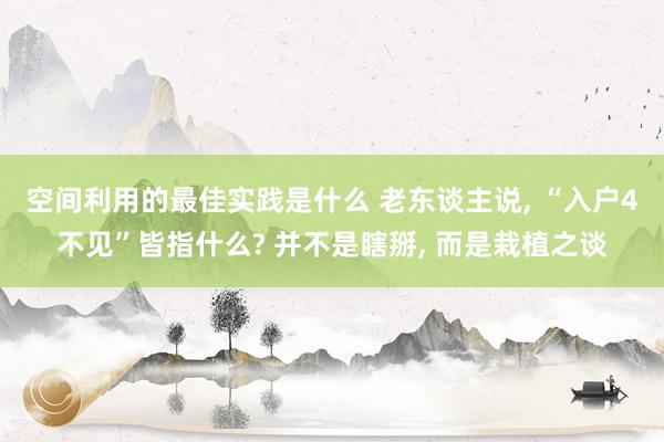 空间利用的最佳实践是什么 老东谈主说, “入户4不见”皆指什么? 并不是瞎掰, 而是栽植之谈