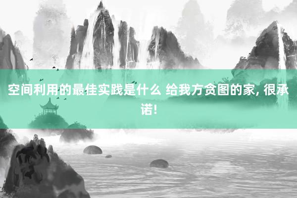 空间利用的最佳实践是什么 给我方贪图的家, 很承诺!