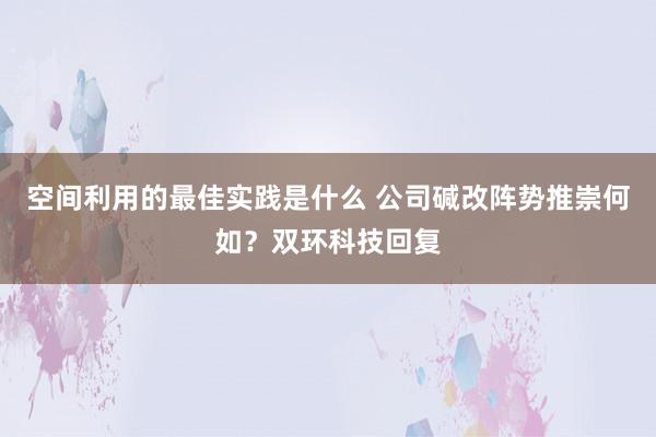 空间利用的最佳实践是什么 公司碱改阵势推崇何如？双环科技回复