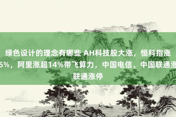 绿色设计的理念有哪些 AH科技股大涨，恒科指涨超6%，阿里涨超14%带飞算力，中国电信、中国联通涨停