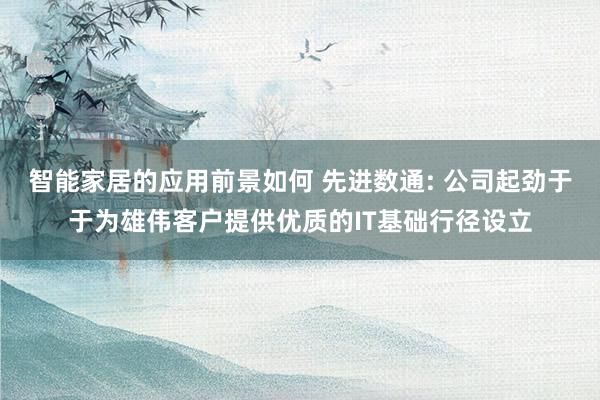 智能家居的应用前景如何 先进数通: 公司起劲于于为雄伟客户提供优质的IT基础行径设立