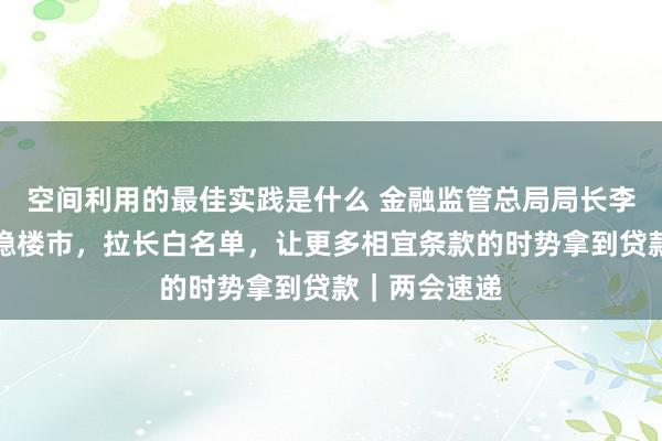 空间利用的最佳实践是什么 金融监管总局局长李云泽：赞助稳楼市，拉长白名单，让更多相宜条款的时势拿到贷款｜两会速递