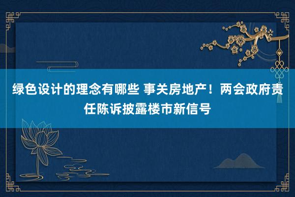 绿色设计的理念有哪些 事关房地产！两会政府责任陈诉披露楼市新信号