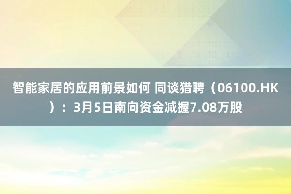 智能家居的应用前景如何 同谈猎聘（06100.HK）：3月5日南向资金减握7.08万股