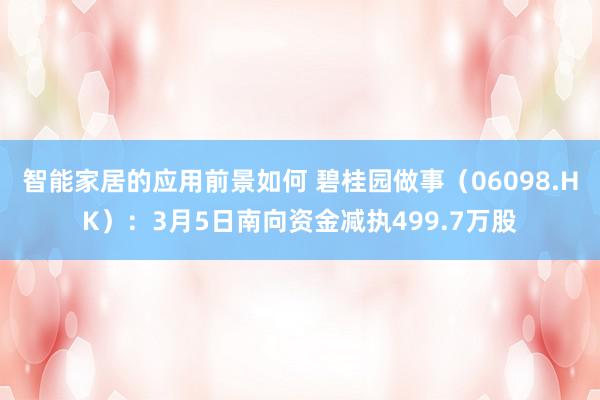 智能家居的应用前景如何 碧桂园做事（06098.HK）：3月5日南向资金减执499.7万股