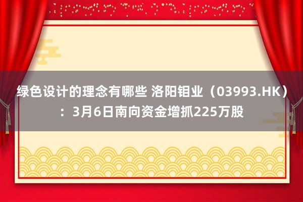 绿色设计的理念有哪些 洛阳钼业（03993.HK）：3月6日南向资金增抓225万股