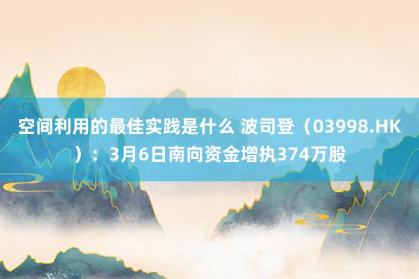 空间利用的最佳实践是什么 波司登（03998.HK）：3月6日南向资金增执374万股