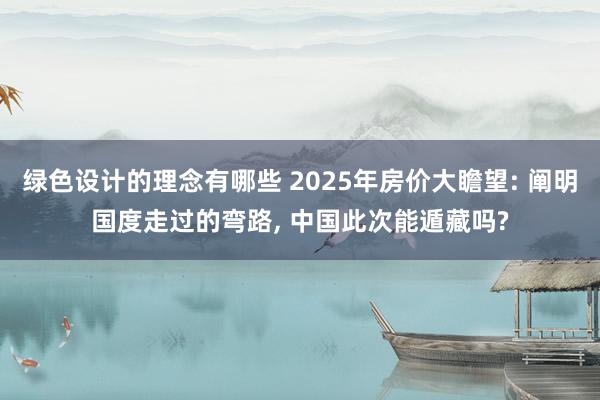 绿色设计的理念有哪些 2025年房价大瞻望: 阐明国度走过的弯路, 中国此次能遁藏吗?