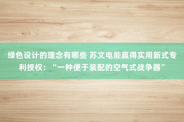 绿色设计的理念有哪些 苏文电能赢得实用新式专利授权：“一种便于装配的空气式战争器”