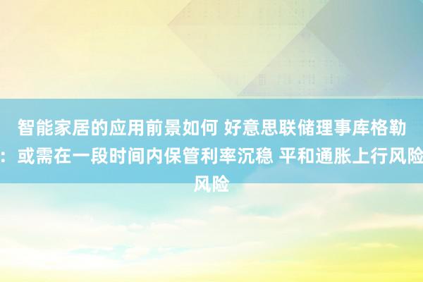 智能家居的应用前景如何 好意思联储理事库格勒：或需在一段时间内保管利率沉稳 平和通胀上行风险