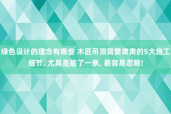 绿色设计的理念有哪些 木匠吊顶需要肃肃的5大施工细节, 尤其是临了一条, 最容易忽略!