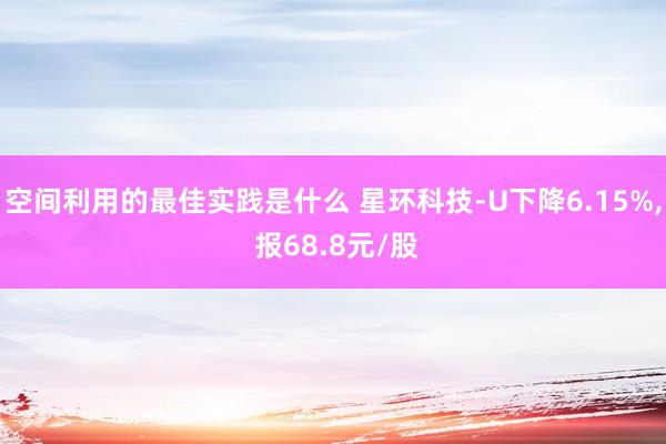 空间利用的最佳实践是什么 星环科技-U下降6.15%, 报68.8元/股