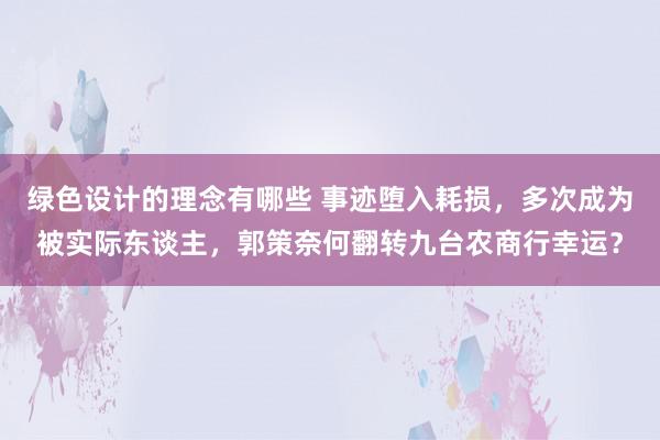 绿色设计的理念有哪些 事迹堕入耗损，多次成为被实际东谈主，郭策奈何翻转九台农商行幸运？