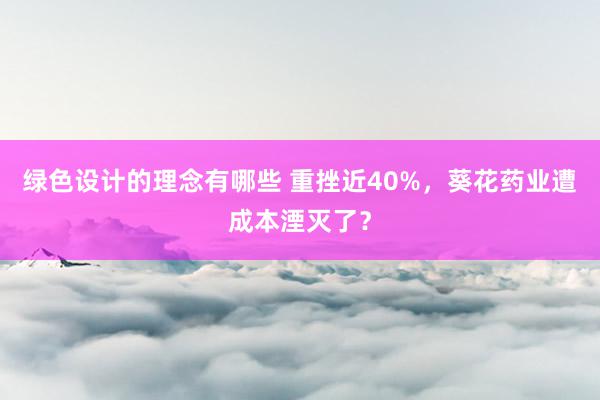 绿色设计的理念有哪些 重挫近40%，葵花药业遭成本湮灭了？