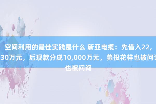 空间利用的最佳实践是什么 新亚电缆：先借入22,230万元，后现款分成10,000万元，募投花样也被问询